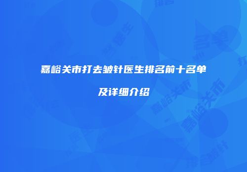 嘉峪关市打去皱针医生排名前十名单及详细介绍