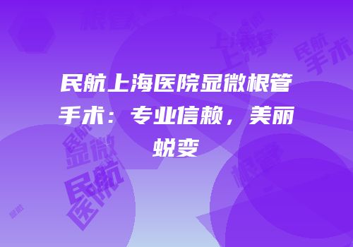 民航上海医院显微根管手术：专业信赖，美丽蜕变