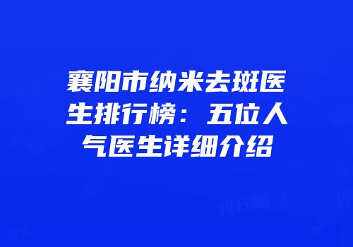 襄阳市纳米去斑医生排行榜：五位人气医生详细介绍