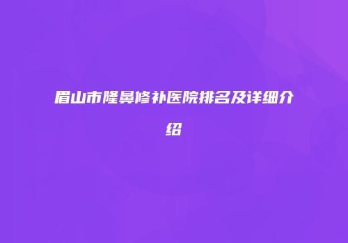 眉山市隆鼻修补医院排名及详细介绍