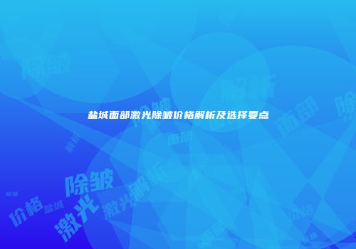盐城面部激光除皱价格解析及选择要点