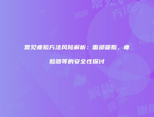 常见瘦脸方法风险解析：面部吸脂、瘦脸器等的安全性探讨