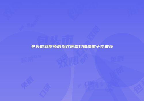 包头市双侧兔唇治疗医院口碑榜前十佳推荐
