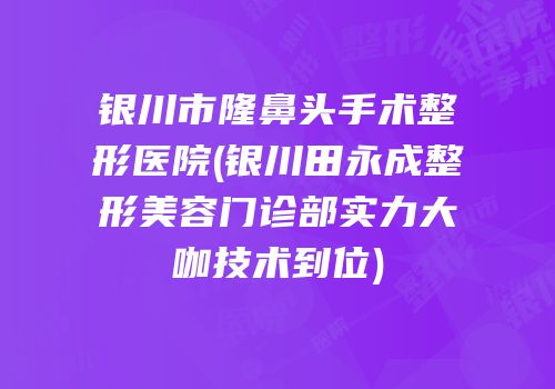 银川市隆鼻头手术整形医院(银川田永成整形美容门诊部实力大咖技术到位)
