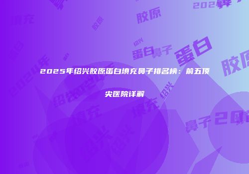 2025年绍兴胶原蛋白填充鼻子排名榜：前五顶尖医院详解