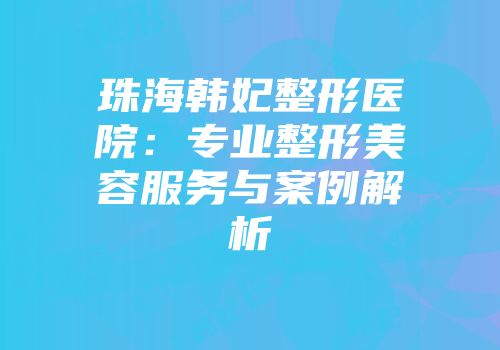 珠海韩妃整形医院：专业整形美容服务与案例解析