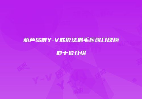 葫芦岛市Y-V成形法眉毛医院口碑榜前十位介绍