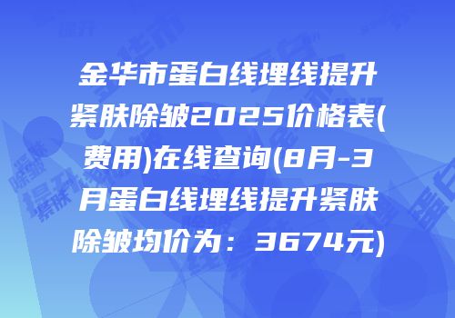 金华市蛋白线埋线提升紧肤除皱2025价格表(费用)在线查询(8月-3月蛋白线埋线提升紧肤除皱均价为：3674元)