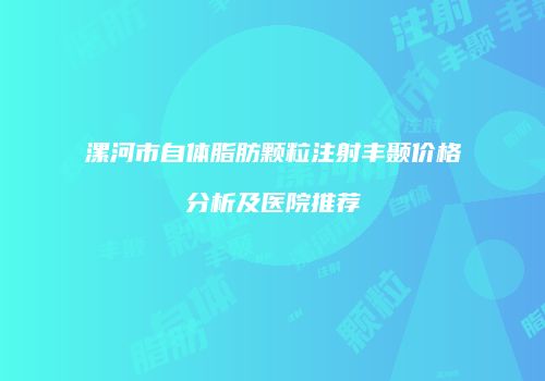 漯河市自体脂肪颗粒注射丰颞价格分析及医院推荐