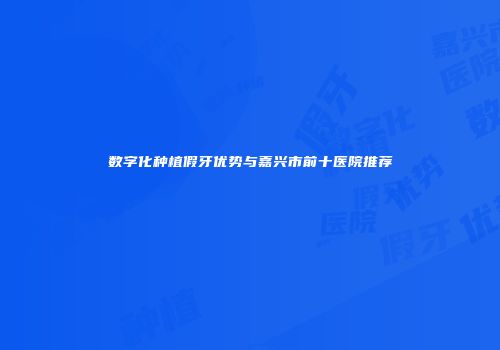 数字化种植假牙优势与嘉兴市前十医院推荐