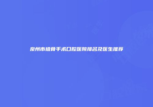 泉州市植骨手术口腔医院排名及医生推荐