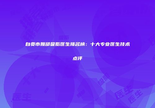 自贡市腹部吸脂医生排名榜：十大专业医生技术点评