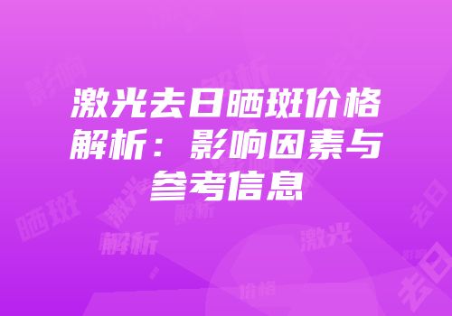 激光去日晒斑价格解析：影响因素与参考信息