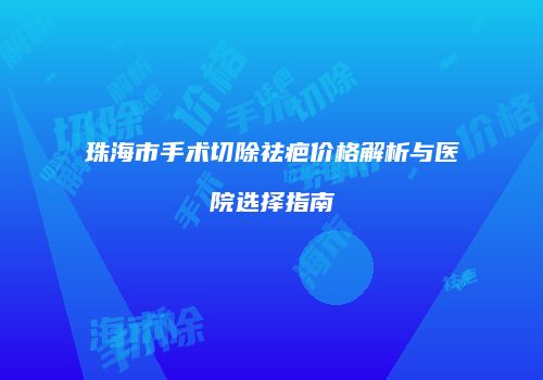 珠海市手术切除祛疤价格解析与医院选择指南