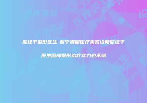 熊经平整形医生-西宁澳丽医疗美容诊所熊经平医生面部整形治疗实力也不错