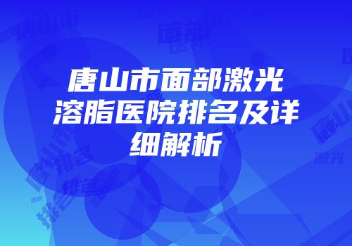 唐山市面部激光溶脂医院排名及详细解析