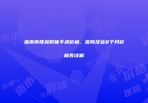 淮南市隆鼻假体手术价格、医院及近8个月价格表详解
