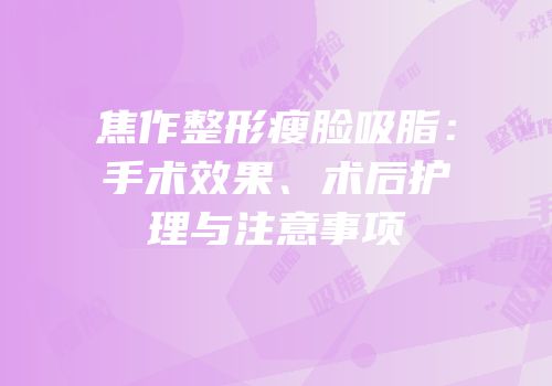 焦作整形瘦脸吸脂：手术效果、术后护理与注意事项