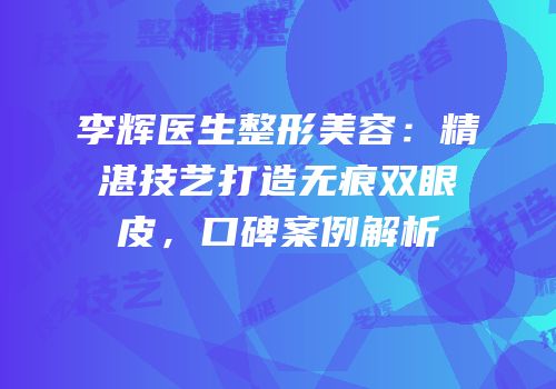 李辉医生整形美容：精湛技艺打造无痕双眼皮，口碑案例解析