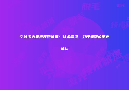 宁波激光脱毛医院推荐：技术精湛、好评如潮的医疗机构