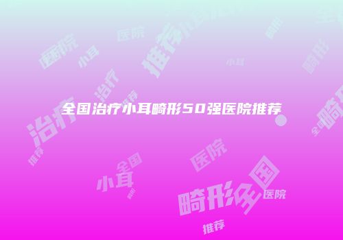 全国治疗小耳畸形50强医院推荐