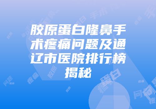 胶原蛋白隆鼻手术疼痛问题及通辽市医院排行榜揭秘