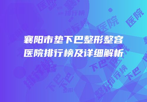 襄阳市垫下巴整形整容医院排行榜及详细解析