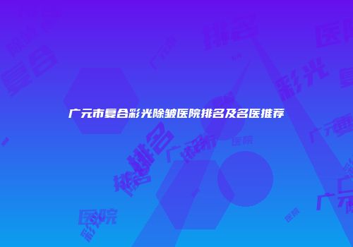广元市复合彩光除皱医院排名及名医推荐