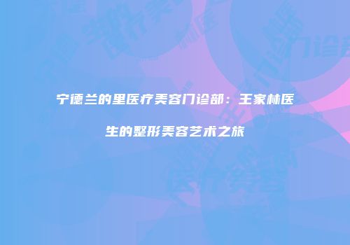 宁德兰的里医疗美容门诊部：王家林医生的整形美容艺术之旅