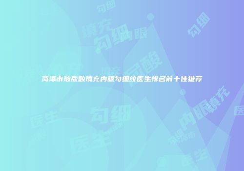 菏泽市玻尿酸填充内眼勾细纹医生排名前十佳推荐