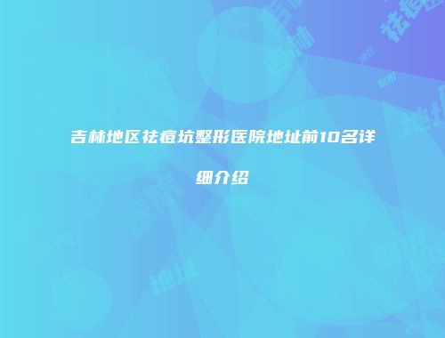 吉林地区祛痘坑整形医院地址前10名详细介绍