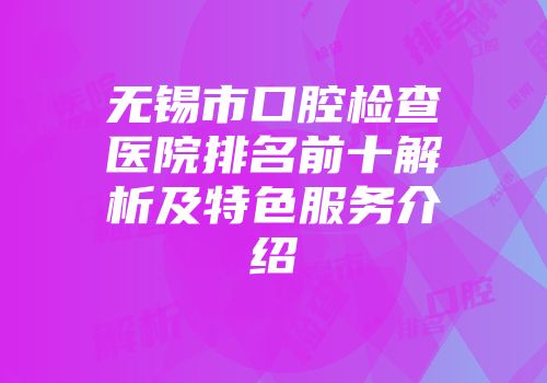无锡市口腔检查医院排名前十解析及特色服务介绍