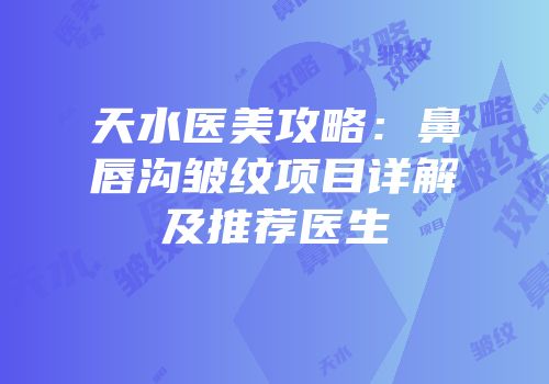 天水医美攻略：鼻唇沟皱纹项目详解及推荐医生