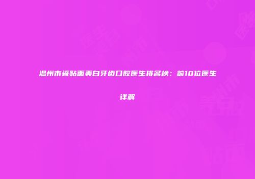 温州市瓷贴面美白牙齿口腔医生排名榜：前10位医生详解