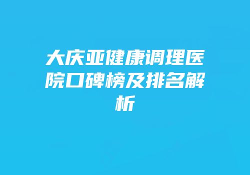 大庆亚健康调理医院口碑榜及排名解析