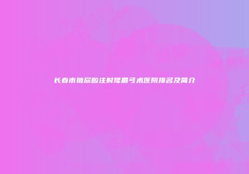 长春市玻尿酸注射隆眉弓术医院排名及简介