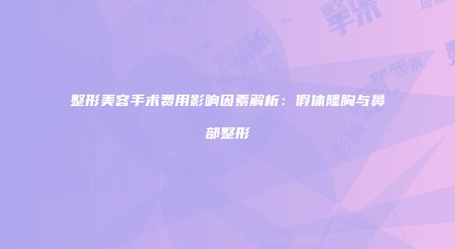 整形美容手术费用影响因素解析：假体隆胸与鼻部整形
