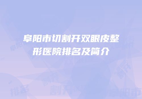 阜阳市切割开双眼皮整形医院排名及简介