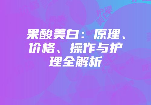 果酸美白：原理、价格、操作与护理全解析