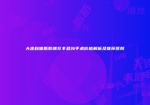 大连自体脂肪填充丰泪沟手术价格解析及推荐医院