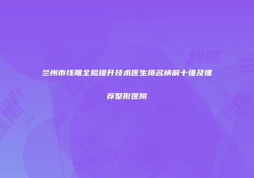 兰州市线雕全脸提升技术医生排名榜前十强及推荐整形医院