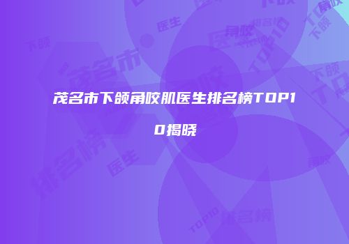 茂名市下颌角咬肌医生排名榜TOP10揭晓