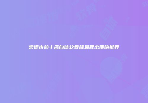 常德市前十名自体软骨隆鼻取出医院推荐