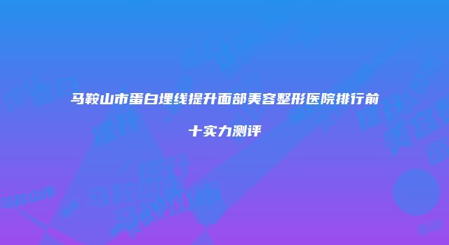 马鞍山市蛋白埋线提升面部美容整形医院排行前十实力测评