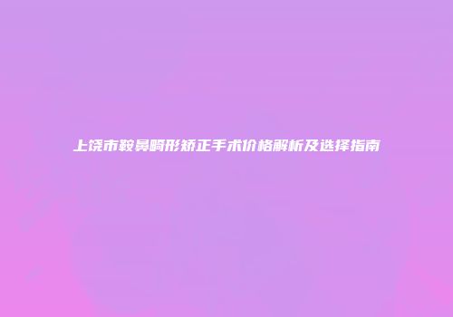 上饶市鞍鼻畸形矫正手术价格解析及选择指南
