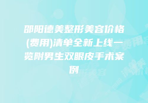 邵阳德美整形美容价格(费用)清单全新上线一览附男生双眼皮手术案例
