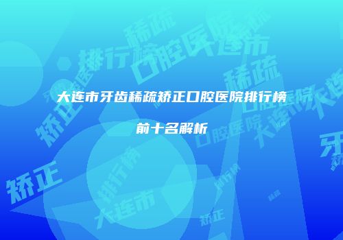 大连市牙齿稀疏矫正口腔医院排行榜前十名解析
