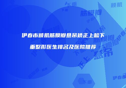 伊春市额肌筋膜瓣悬吊矫正上睑下垂整形医生排名及医院推荐