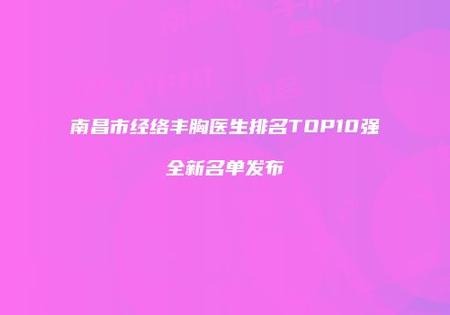 南昌市经络丰胸医生排名TOP10强全新名单发布