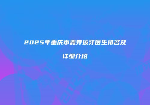 2025年重庆市麦芽拔牙医生排名及详细介绍